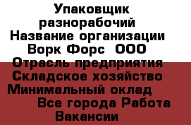 Упаковщик-разнорабочий › Название организации ­ Ворк Форс, ООО › Отрасль предприятия ­ Складское хозяйство › Минимальный оклад ­ 34 000 - Все города Работа » Вакансии   